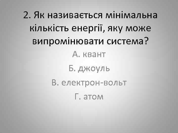 2. Як називається мінімальна кількість енергії, яку може випромінювати система? А. квант Б. джоуль