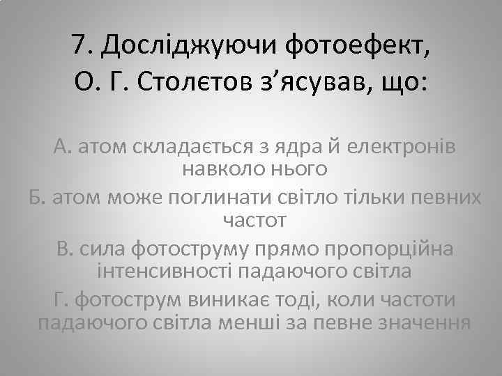 7. Досліджуючи фотоефект, О. Г. Столєтов з’ясував, що: А. атом складається з ядра й