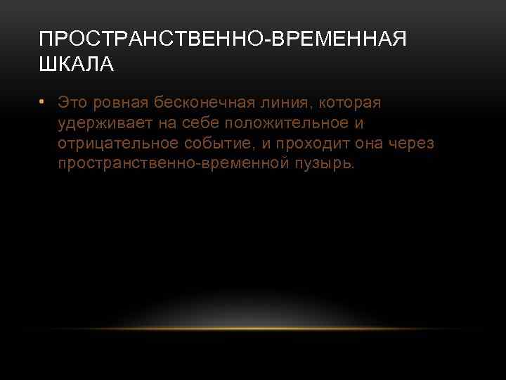 ПРОСТРАНСТВЕННО-ВРЕМЕННАЯ ШКАЛА • Это ровная бесконечная линия, которая удерживает на себе положительное и отрицательное