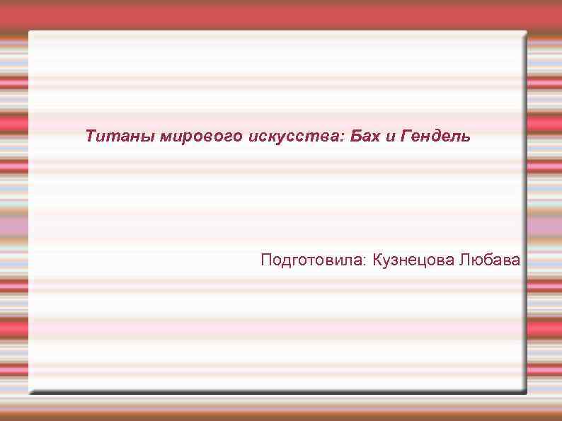 Титаны мирового искусства: Бах и Гендель Подготовила: Кузнецова Любава 