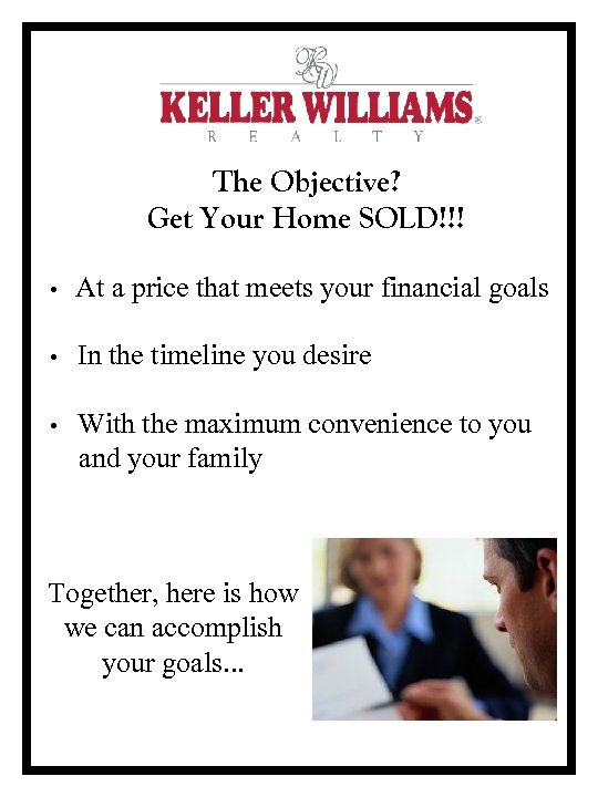 The Objective? Get Your Home SOLD!!! • At a price that meets your financial