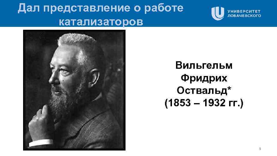Дал представление о работе катализаторов Вильгельм Фридрих Оствальд* (1853 – 1932 гг. ) 5