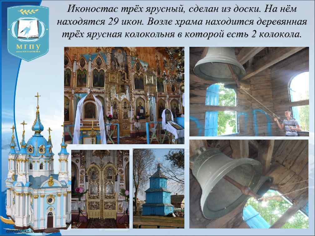 Иконостас трёх ярусный, сделан из доски. На нём находятся 29 икон. Возле храма находится