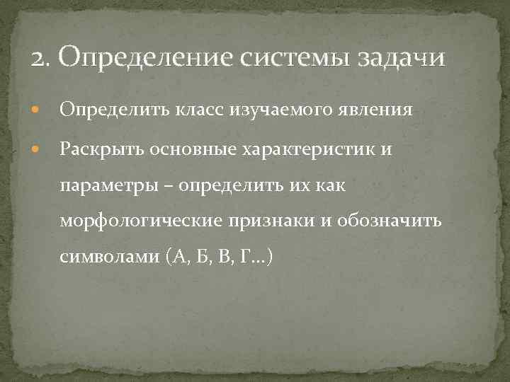 2. Определение системы задачи Определить класс изучаемого явления Раскрыть основные характеристик и параметры –