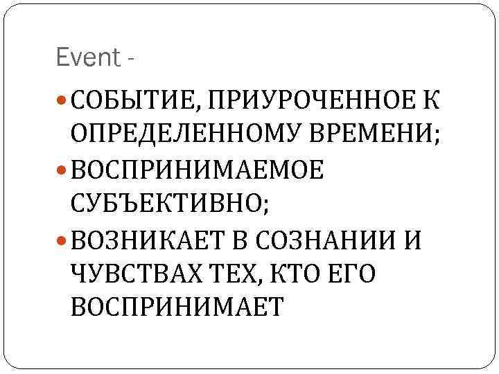 Event СОБЫТИЕ, ПРИУРОЧЕННОЕ К ОПРЕДЕЛЕННОМУ ВРЕМЕНИ; ВОСПРИНИМАЕМОЕ СУБЪЕКТИВНО; ВОЗНИКАЕТ В СОЗНАНИИ И ЧУВСТВАХ ТЕХ,