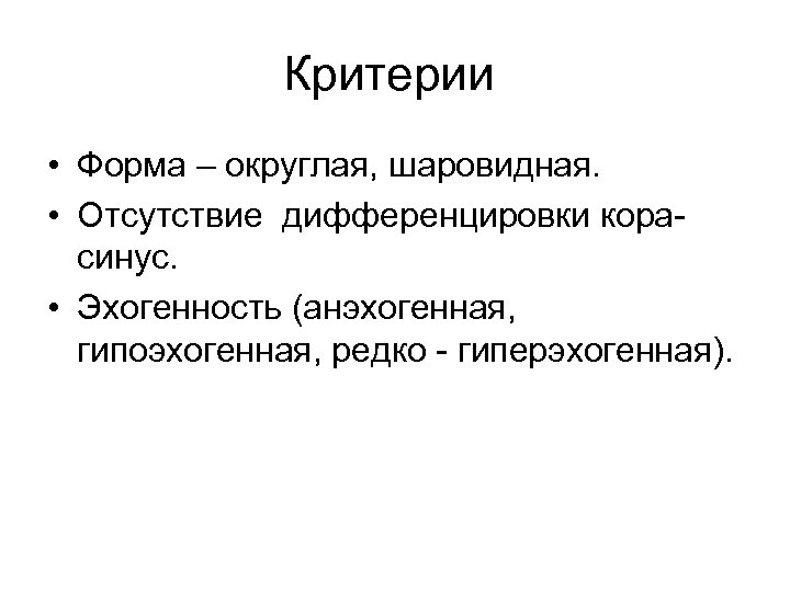 Критерии • Форма – округлая, шаровидная. • Отсутствие дифференцировки корасинус. • Эхогенность (анэхогенная, гипоэхогенная,