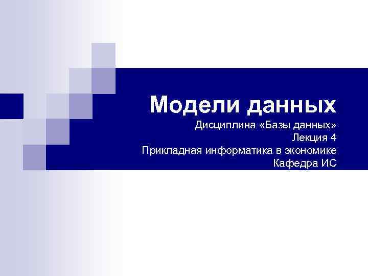 Модели данных Дисциплина «Базы данных» Лекция 4 Прикладная информатика в экономике Кафедра ИС 