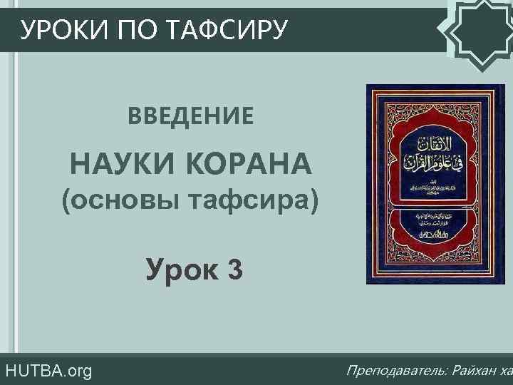 УРОКИ ПО ТАФСИРУ ВВЕДЕНИЕ НАУКИ КОРАНА (основы тафсира) Урок 3 HUTBA. org Преподаватель: Райхан