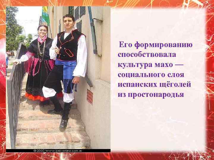  Его формированию способствовала культура махо — социального слоя испанских щёголей из простонародья 