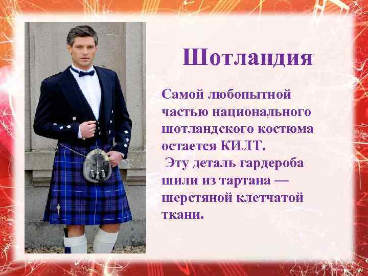 Шотландия Самой любопытной частью национального шотландского костюма остается КИЛТ. Эту деталь гардероба шили из