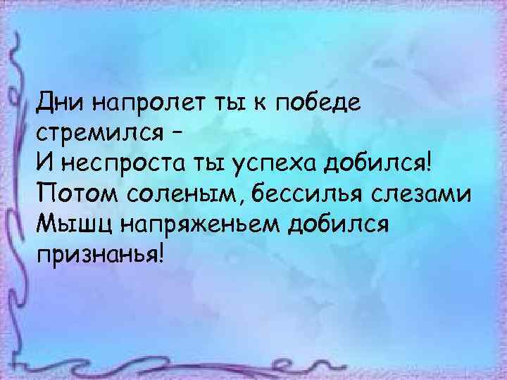 Дни напролет ты к победе стремился – И неспроста ты успеха добился! Потом соленым,