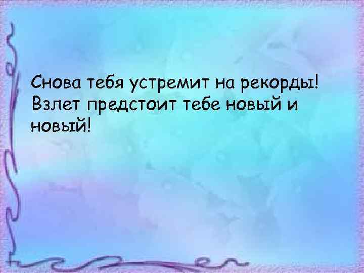 Снова тебя устремит на рекорды! Взлет предстоит тебе новый и новый! 