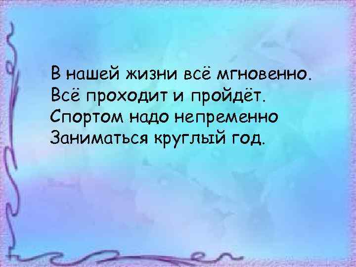 В нашей жизни всё мгновенно. Всё проходит и пройдёт. Спортом надо непременно Заниматься круглый