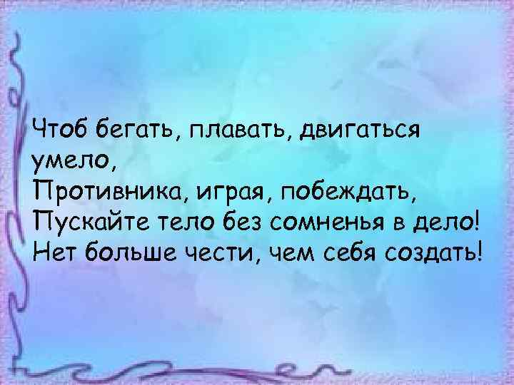 Чтоб бегать, плавать, двигаться умело, Противника, играя, побеждать, Пускайте тело без сомненья в дело!