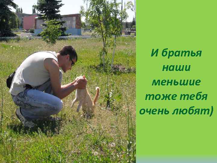 И братья наши меньшие тоже тебя очень любят) 