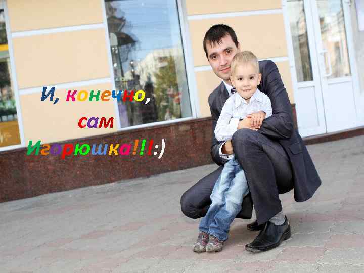 И, конечно, сам Игорюшка!!!: ) 