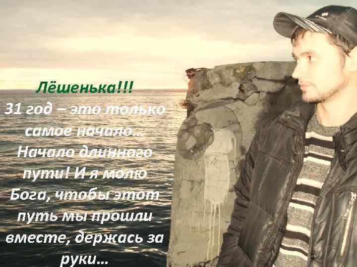 Лёшенька!!! 31 год – это только самое начало… Начало длинного пути! И я молю
