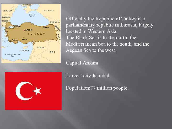 Officially the Republic of Turkey is a parliamentary republic in Eurasia, largely located in