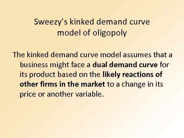 Sweezy’s kinked demand curve model of oligopoly The kinked demand curve model assumes that