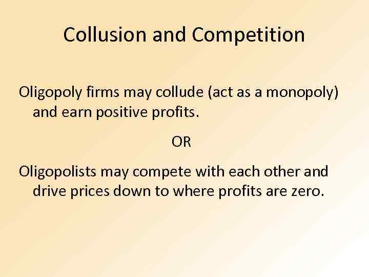 Collusion and Competition Oligopoly firms may collude (act as a monopoly) and earn positive