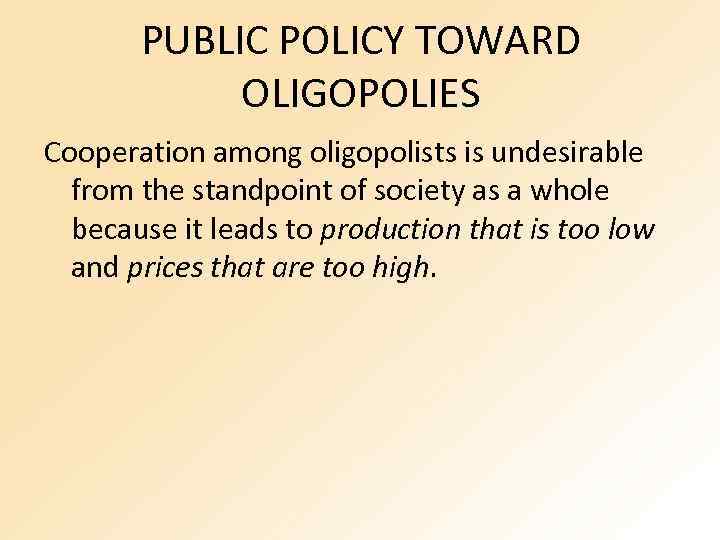 PUBLIC POLICY TOWARD OLIGOPOLIES Cooperation among oligopolists is undesirable from the standpoint of society