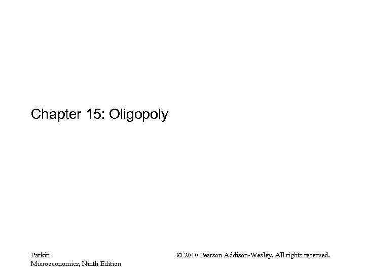 Chapter 15: Oligopoly Parkin Microeconomics, Ninth Edition © 2010 Pearson Addison-Wesley. All rights reserved.