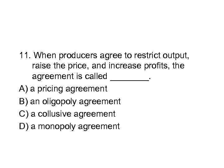 11. When producers agree to restrict output, raise the price, and increase profits, the