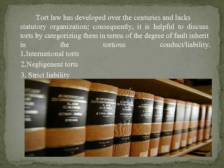 Tort law has developed over the centuries and lacks statutory organization; consequently, it is