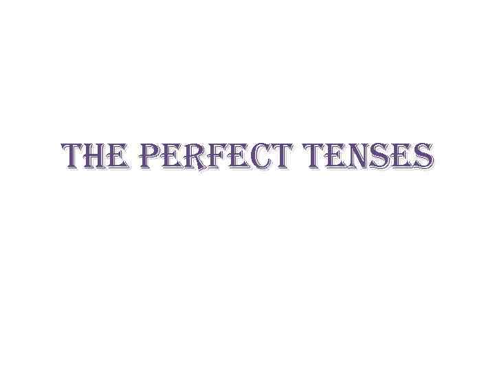 THE PERFECT TENSES 