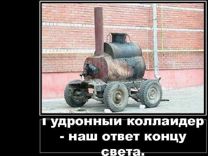 Гудронный коллайдер - наш ответ концу света. 