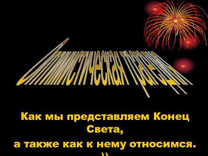 Как мы представляем Конец Света, а также как к нему относимся. 