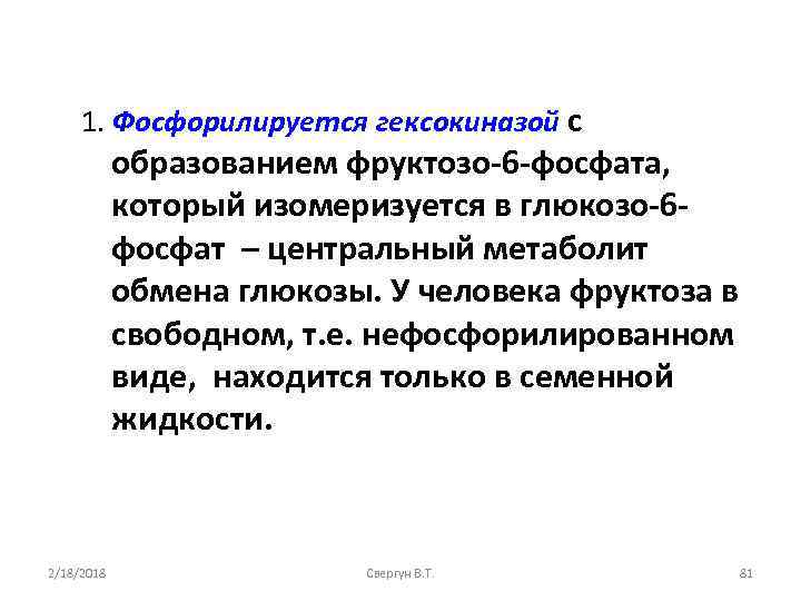 1. Фосфорилируется гексокиназой с образованием фруктозо-6 -фосфата, который изомеризуется в глюкозо-6 фосфат – центральный