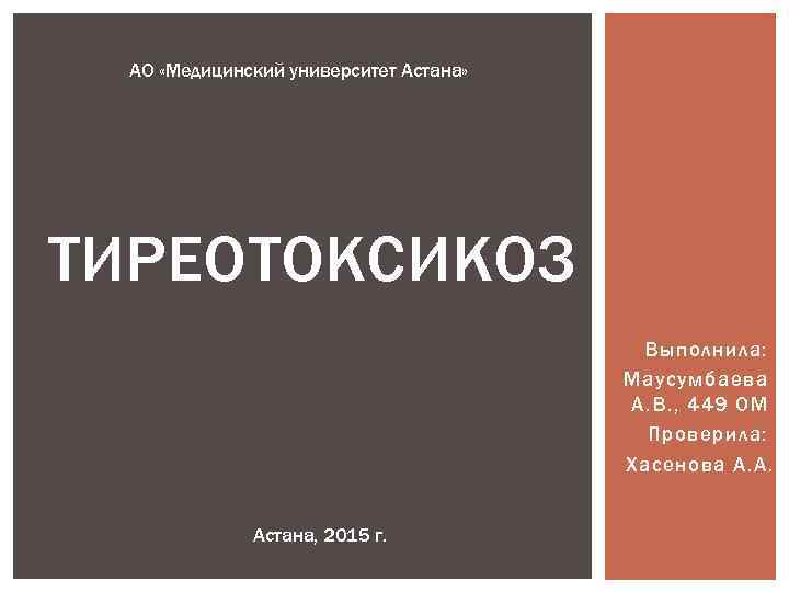 АО «Медицинский университет Астана» ТИРЕОТОКСИКОЗ Выполнила: Маусумбаева А. В. , 449 ОМ Проверила: Хасенова