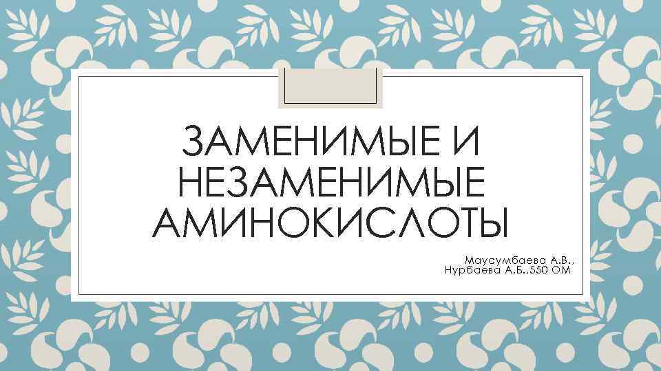 ЗАМЕНИМЫЕ И НЕЗАМЕНИМЫЕ АМИНОКИСЛОТЫ Маусумбаева А. В. , Нурбаева А. Б. , 550 ОМ