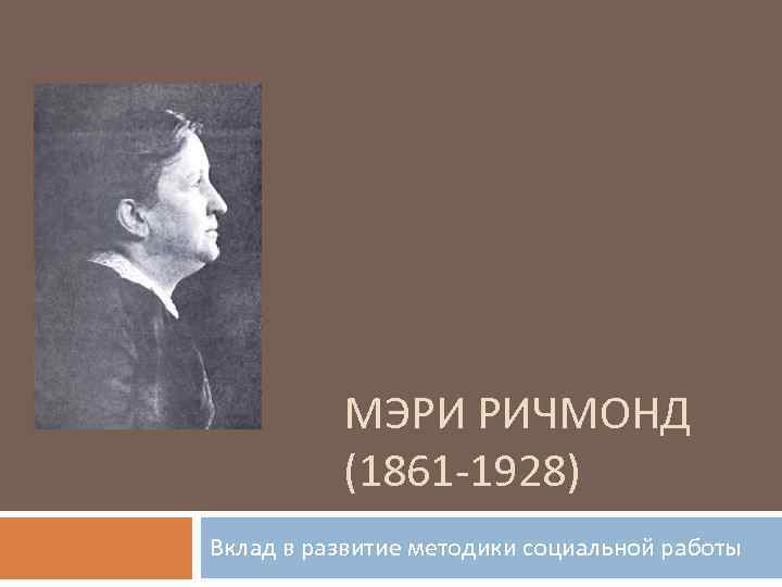 МЭРИ РИЧМОНД (1861 -1928) Вклад в развитие методики социальной работы 