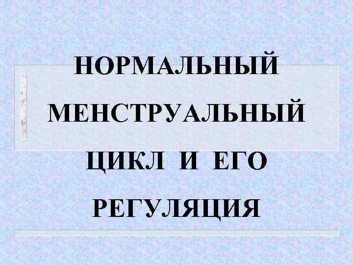 НОРМАЛЬНЫЙ МЕНСТРУАЛЬНЫЙ ЦИКЛ И ЕГО РЕГУЛЯЦИЯ 