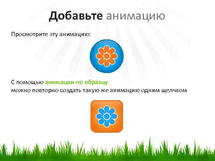 Добавьте анимацию Просмотрите эту анимацию: С помощью анимации по образцу можно повторно создать такую