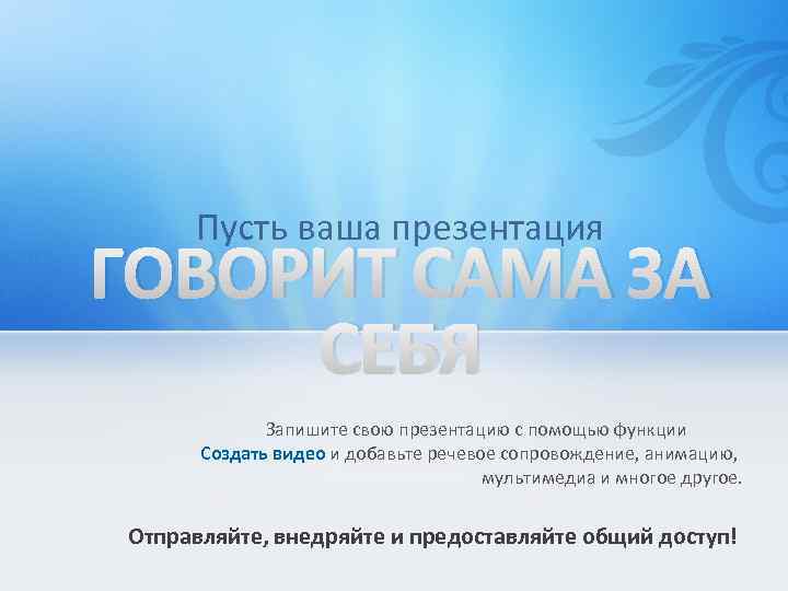 Пусть ваша презентация ГОВОРИТ САМА ЗА СЕБЯ Запишите свою презентацию с помощью функции Создать