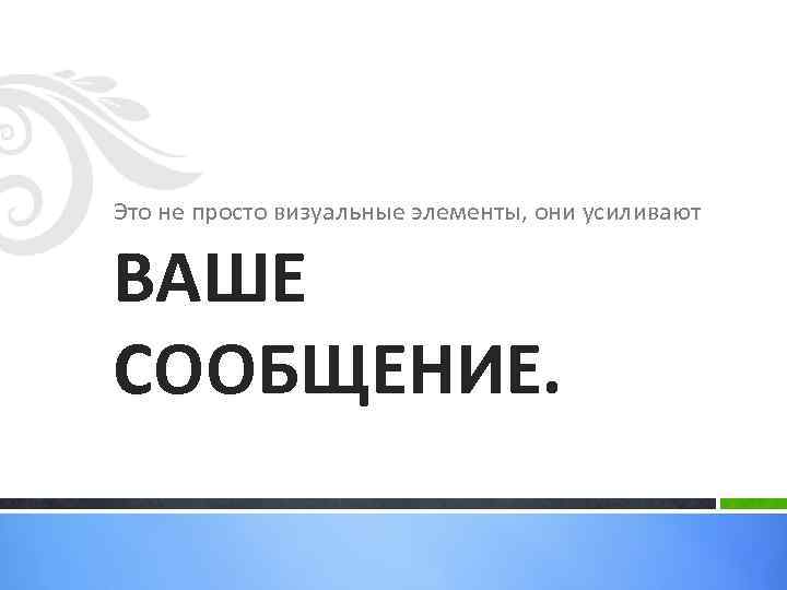 Это не просто визуальные элементы, они усиливают ВАШЕ СООБЩЕНИЕ. 