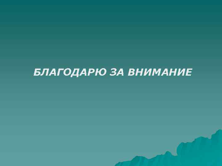 БЛАГОДАРЮ ЗА ВНИМАНИЕ 