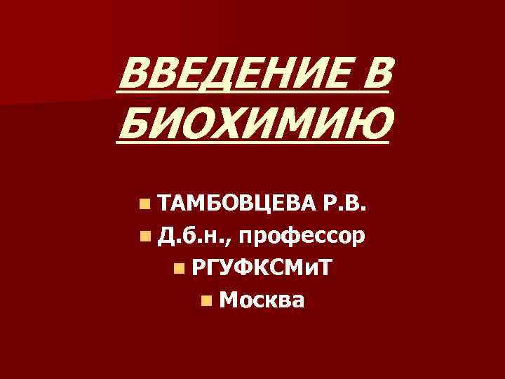 ВВЕДЕНИЕ В БИОХИМИЮ n ТАМБОВЦЕВА Р. В. n Д. б. н. , профессор n