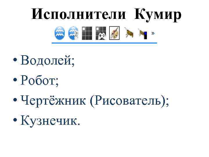 Исполнители Кумир • Водолей; • Робот; • Чертёжник (Рисователь); • Кузнечик. 