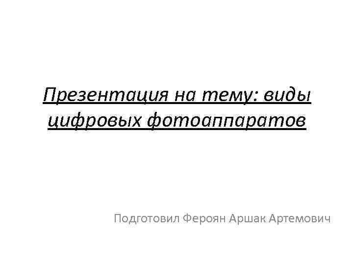 Презентация на тему: виды цифровых фотоаппаратов Подготовил Фероян Аршак Артемович 