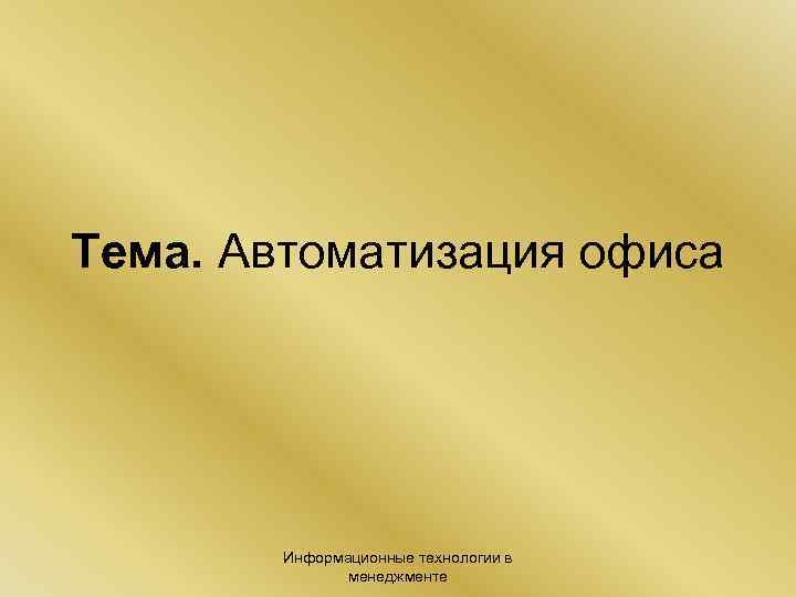 Тема. Автоматизация офиса Информационные технологии в менеджменте 