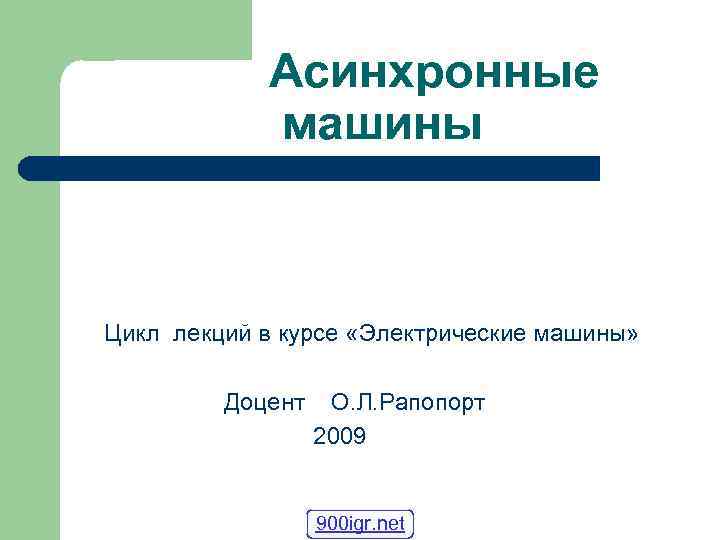 Асинхронные машины Цикл лекций в курсе «Электрические машины» Доцент О. Л. Рапопорт 2009 900