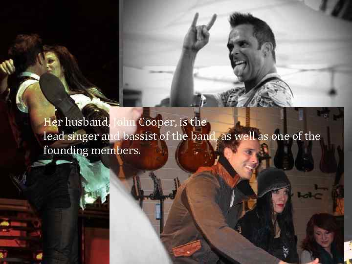 Her husband, John Cooper, is the lead singer and bassist of the band, as