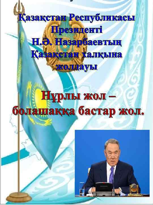 Қазақстан Республикасы Президенті Н. Ә. Назарбаевтың Қазақстан халқына жолдауы Нұрлы жол – болашаққа бастар