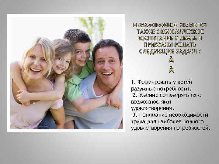 1. Формировать у детей разумные потребности. 2. Умение соизмерять их с возможностями удовлетворения. 3.