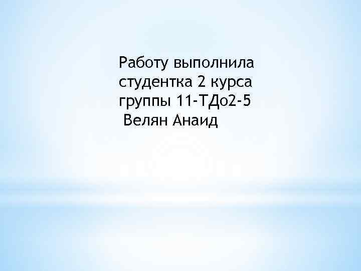 Работу выполнила студентка 2 курса группы 11 -ТДо 2 -5 Велян Анаид 