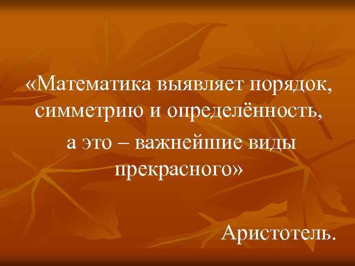  «Математика выявляет порядок, симметрию и определённость, а это – важнейшие виды прекрасного» Аристотель.